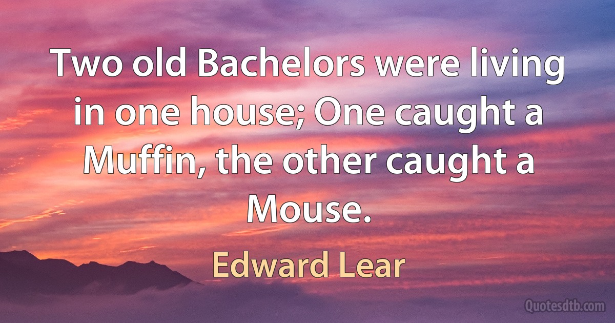 Two old Bachelors were living in one house; One caught a Muffin, the other caught a Mouse. (Edward Lear)