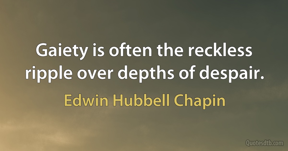 Gaiety is often the reckless ripple over depths of despair. (Edwin Hubbell Chapin)