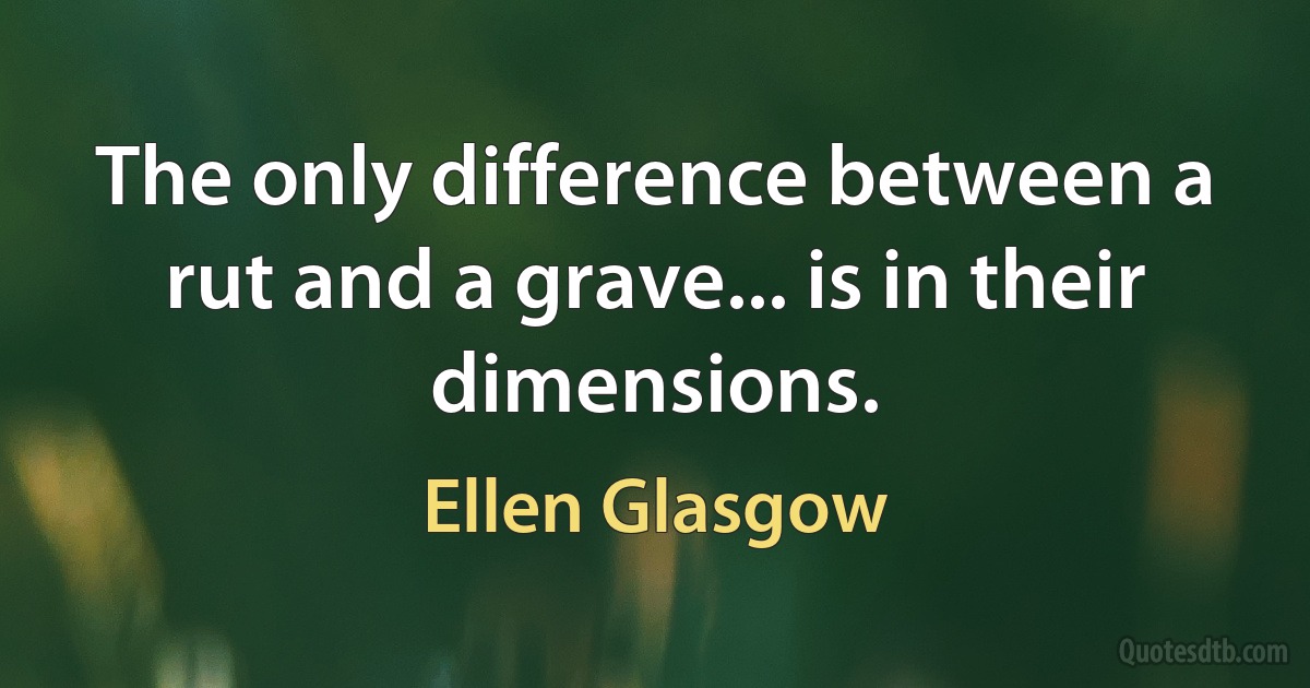 The only difference between a rut and a grave... is in their dimensions. (Ellen Glasgow)