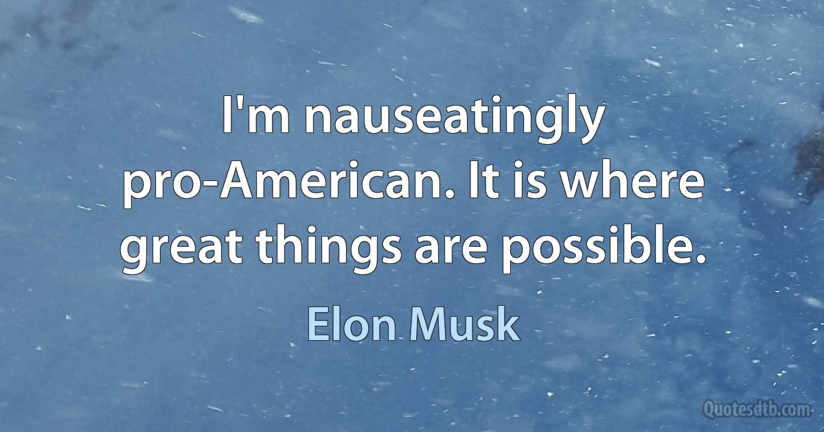 I'm nauseatingly pro-American. It is where great things are possible. (Elon Musk)