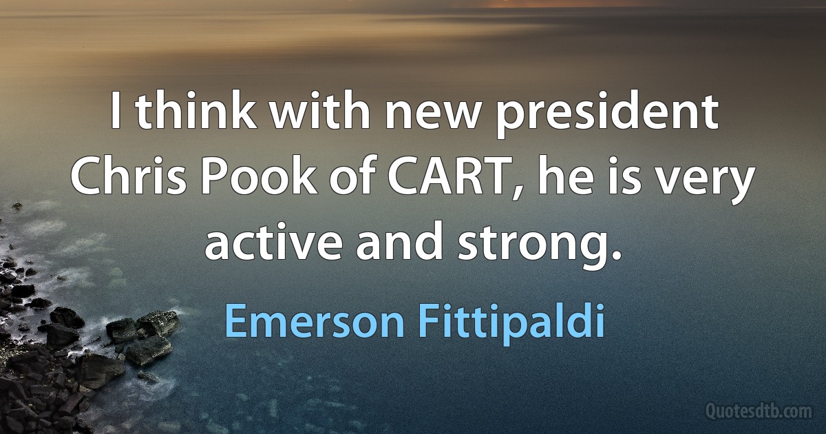 I think with new president Chris Pook of CART, he is very active and strong. (Emerson Fittipaldi)