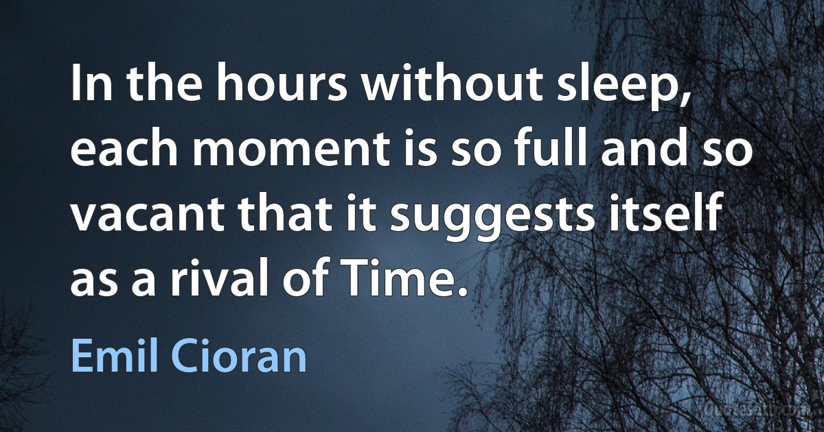 In the hours without sleep, each moment is so full and so vacant that it suggests itself as a rival of Time. (Emil Cioran)