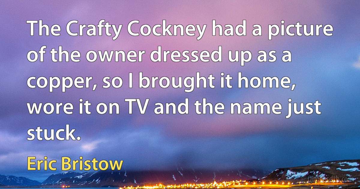 The Crafty Cockney had a picture of the owner dressed up as a copper, so I brought it home, wore it on TV and the name just stuck. (Eric Bristow)