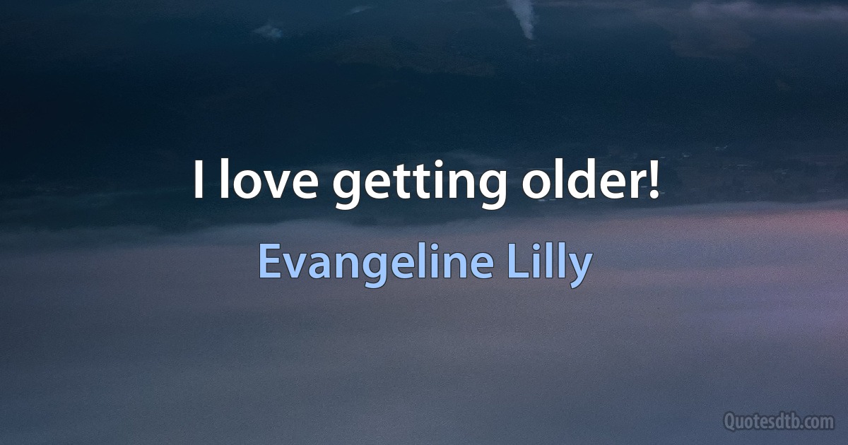 I love getting older! (Evangeline Lilly)