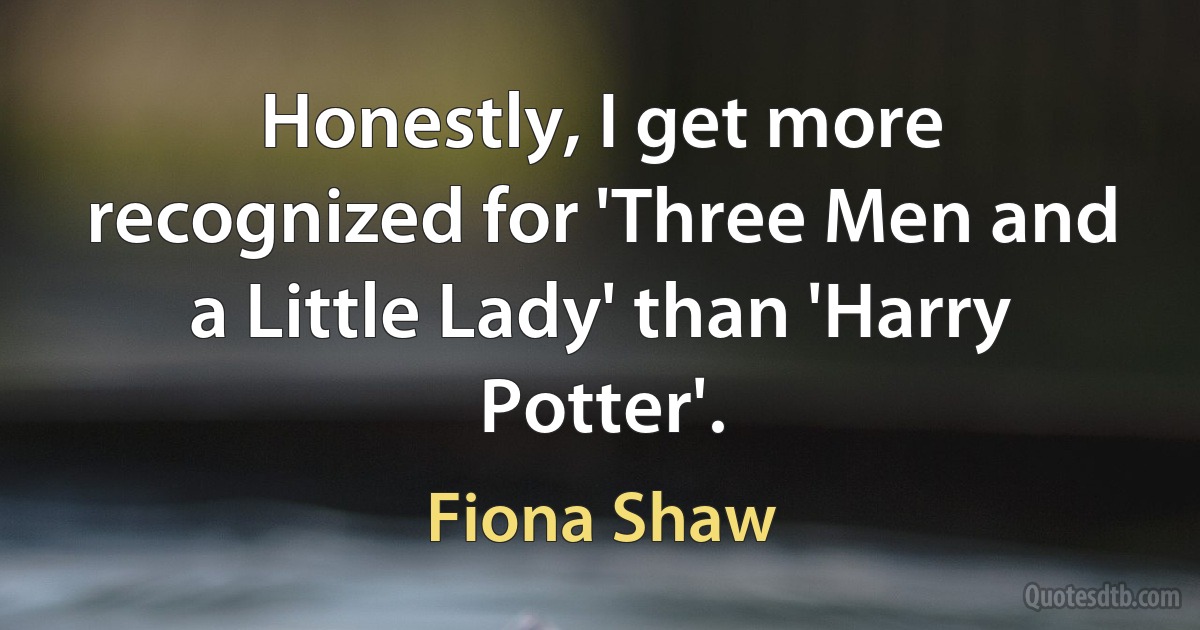 Honestly, I get more recognized for 'Three Men and a Little Lady' than 'Harry Potter'. (Fiona Shaw)