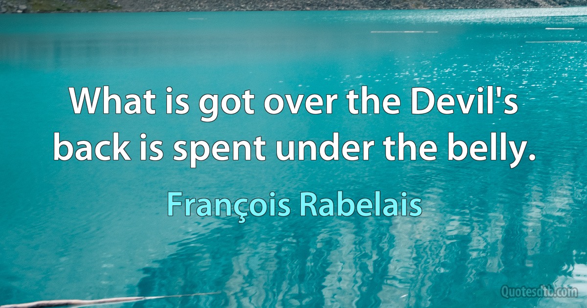 What is got over the Devil's back is spent under the belly. (François Rabelais)