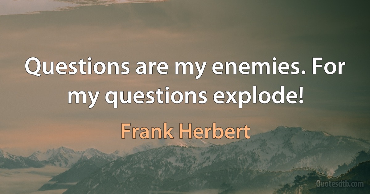 Questions are my enemies. For my questions explode! (Frank Herbert)