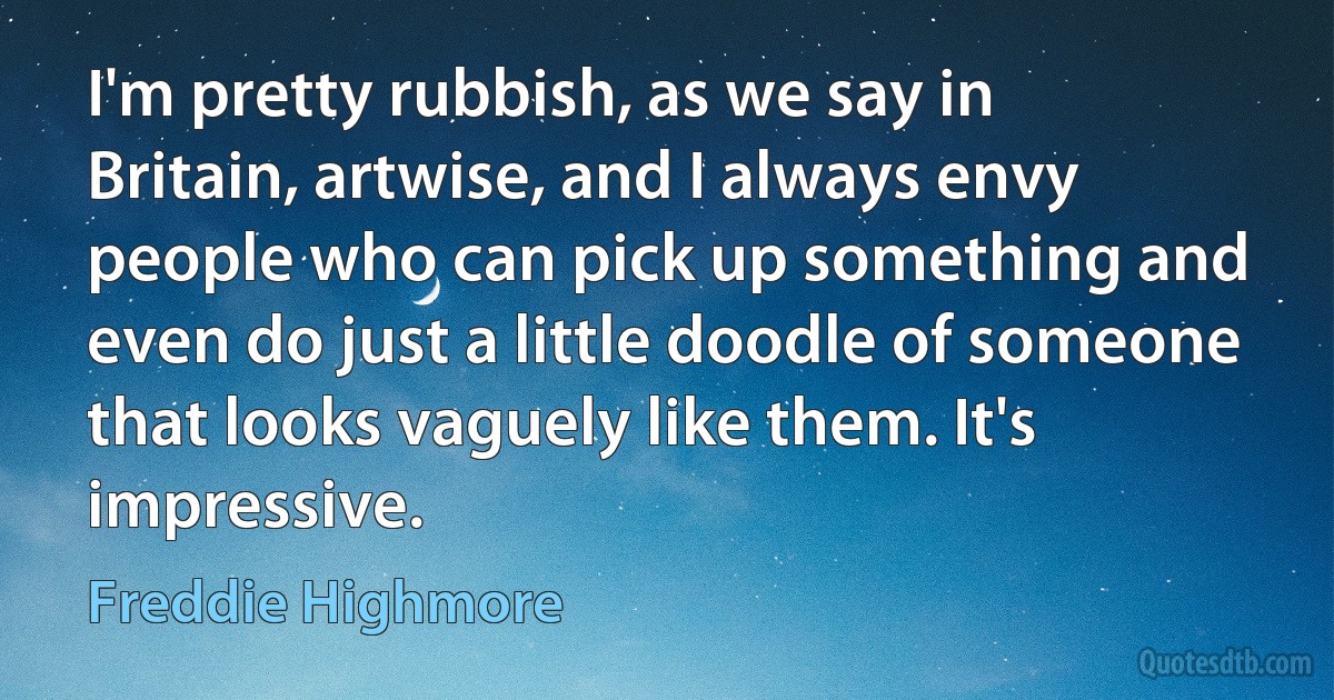 I'm pretty rubbish, as we say in Britain, artwise, and I always envy people who can pick up something and even do just a little doodle of someone that looks vaguely like them. It's impressive. (Freddie Highmore)