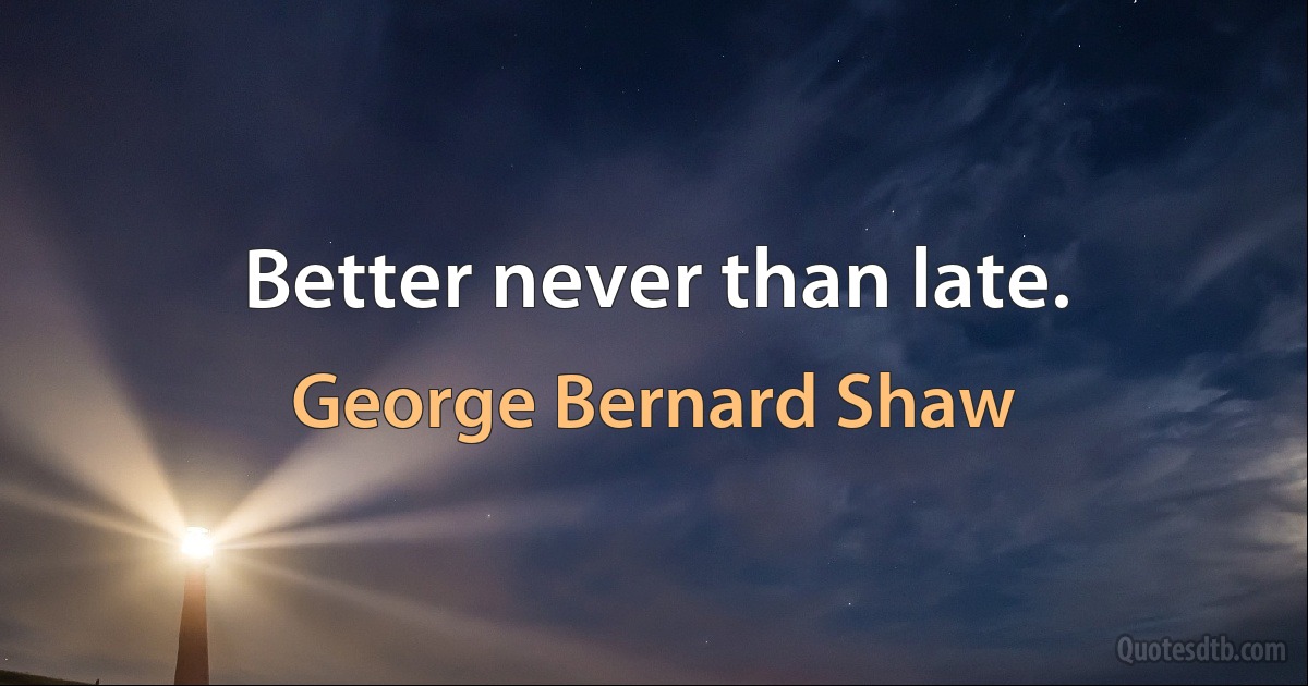 Better never than late. (George Bernard Shaw)