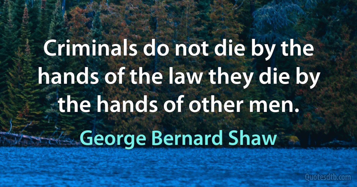 Criminals do not die by the hands of the law they die by the hands of other men. (George Bernard Shaw)