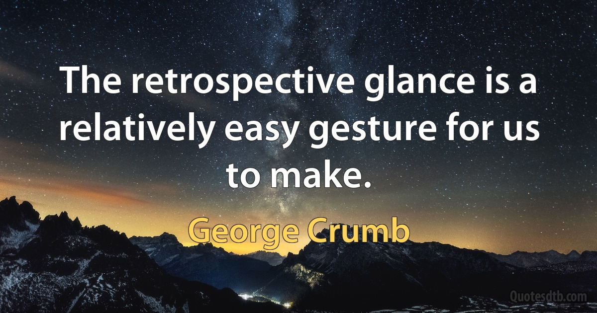 The retrospective glance is a relatively easy gesture for us to make. (George Crumb)