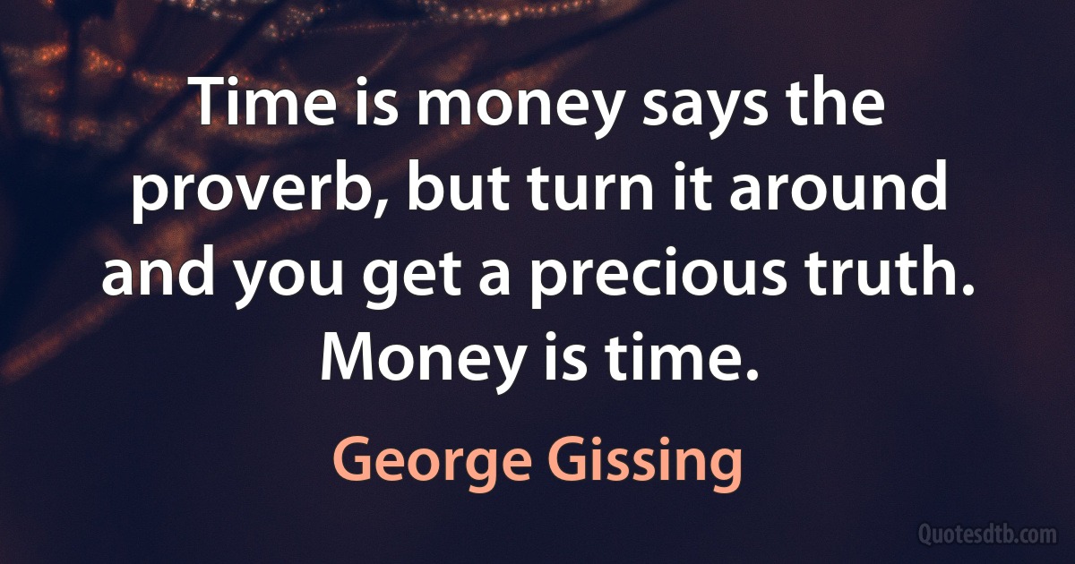 Time is money says the proverb, but turn it around and you get a precious truth. Money is time. (George Gissing)