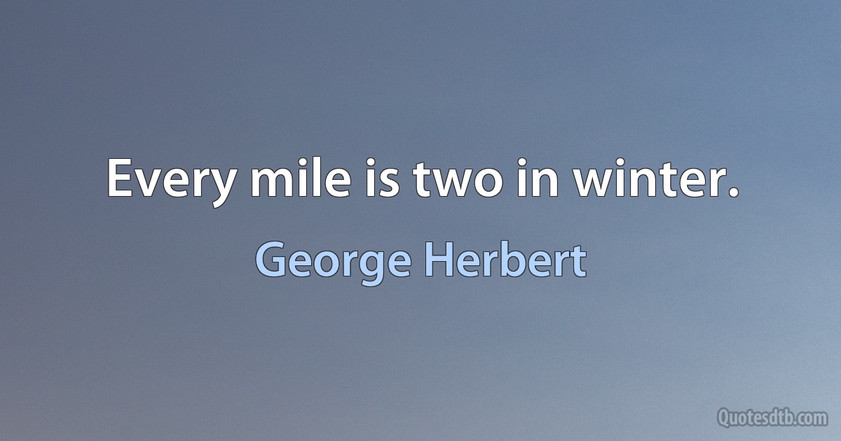 Every mile is two in winter. (George Herbert)