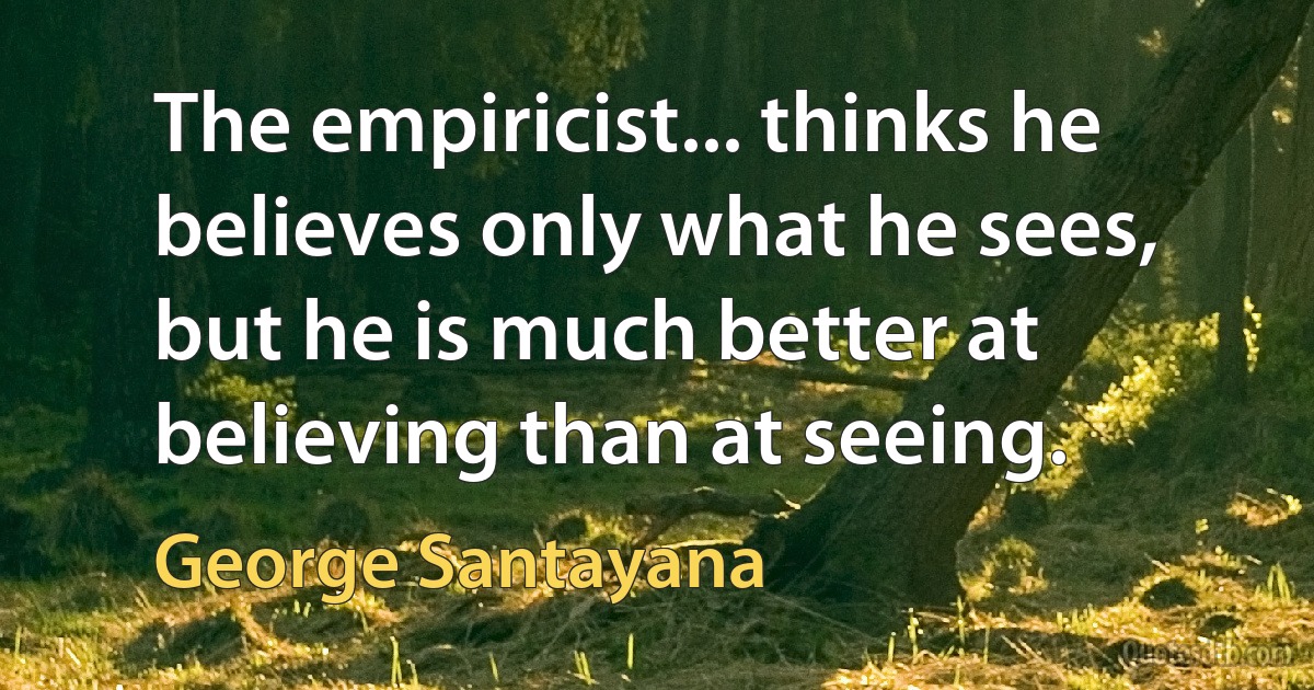 The empiricist... thinks he believes only what he sees, but he is much better at believing than at seeing. (George Santayana)