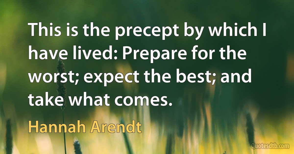 This is the precept by which I have lived: Prepare for the worst; expect the best; and take what comes. (Hannah Arendt)