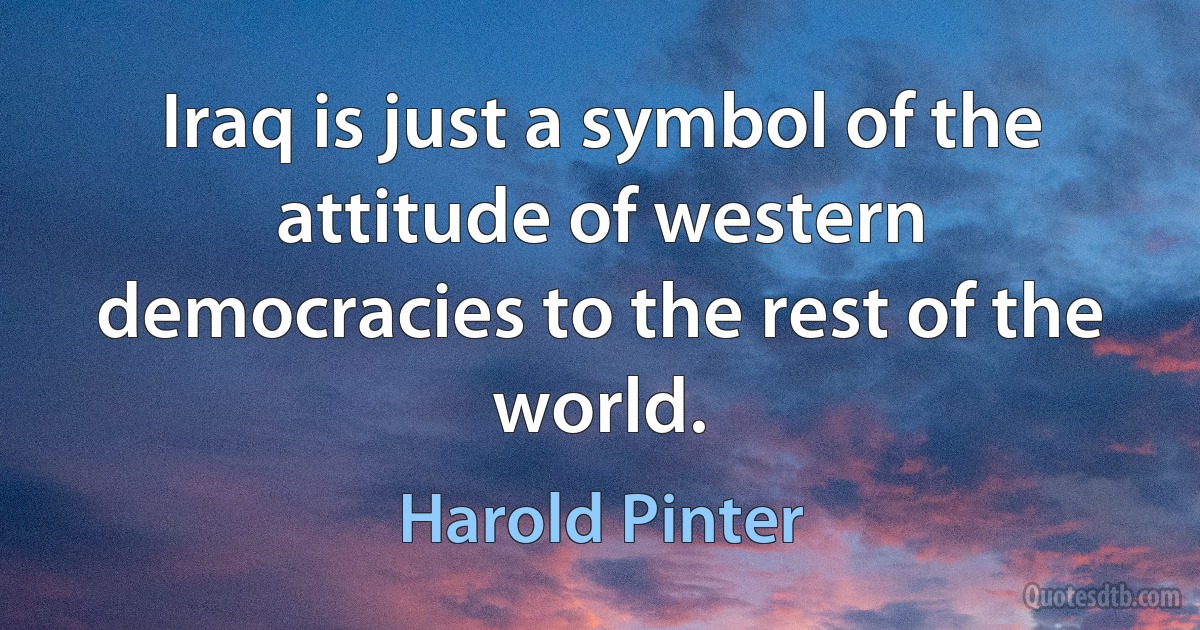 Iraq is just a symbol of the attitude of western democracies to the rest of the world. (Harold Pinter)