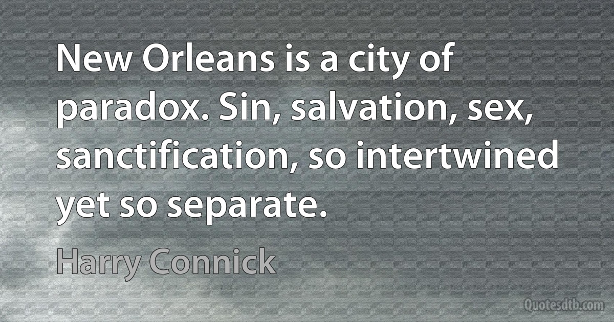 New Orleans is a city of paradox. Sin, salvation, sex, sanctification, so intertwined yet so separate. (Harry Connick)