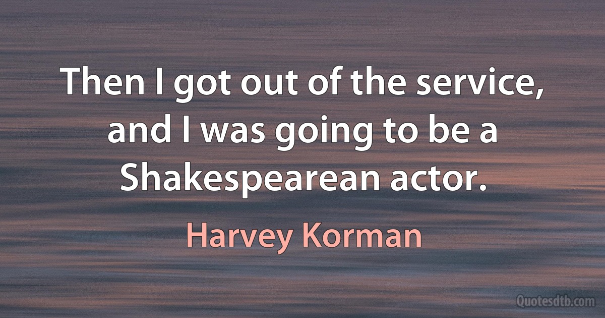 Then I got out of the service, and I was going to be a Shakespearean actor. (Harvey Korman)