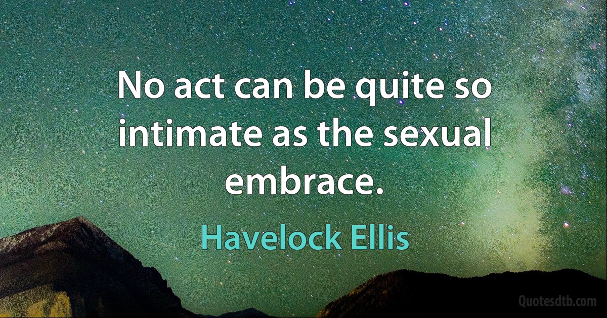 No act can be quite so intimate as the sexual embrace. (Havelock Ellis)