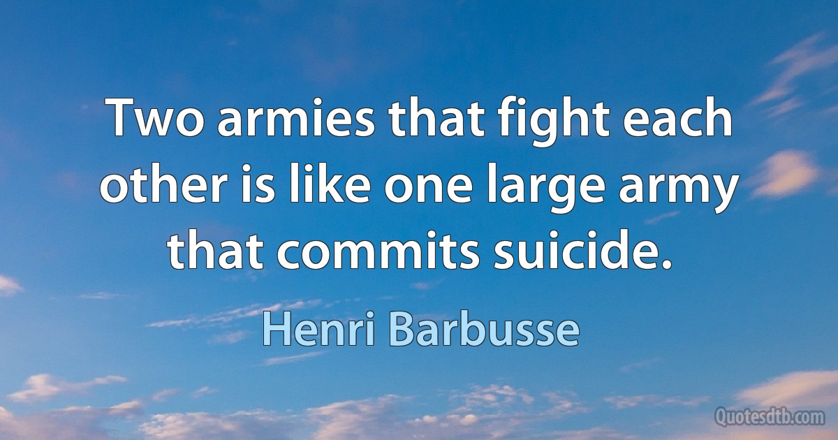 Two armies that fight each other is like one large army that commits suicide. (Henri Barbusse)