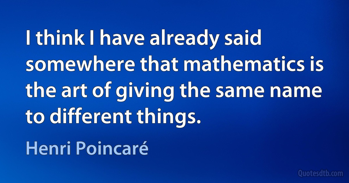 I think I have already said somewhere that mathematics is the art of giving the same name to different things. (Henri Poincaré)