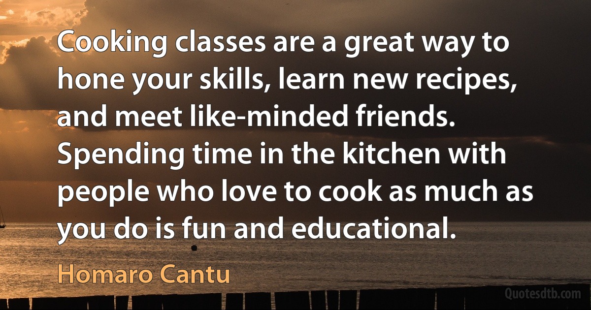 Cooking classes are a great way to hone your skills, learn new recipes, and meet like-minded friends. Spending time in the kitchen with people who love to cook as much as you do is fun and educational. (Homaro Cantu)