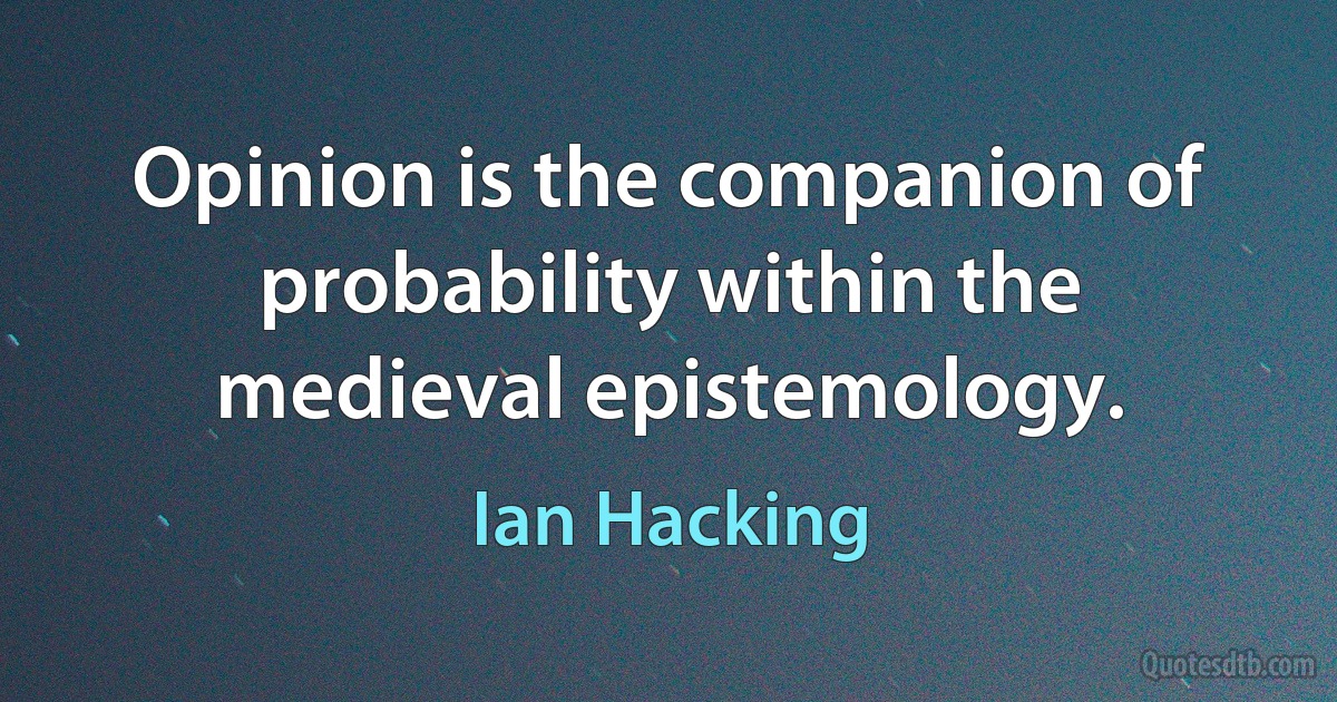 Opinion is the companion of probability within the medieval epistemology. (Ian Hacking)