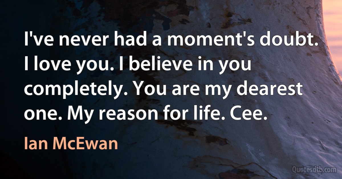 I've never had a moment's doubt. I love you. I believe in you completely. You are my dearest one. My reason for life. Cee. (Ian McEwan)