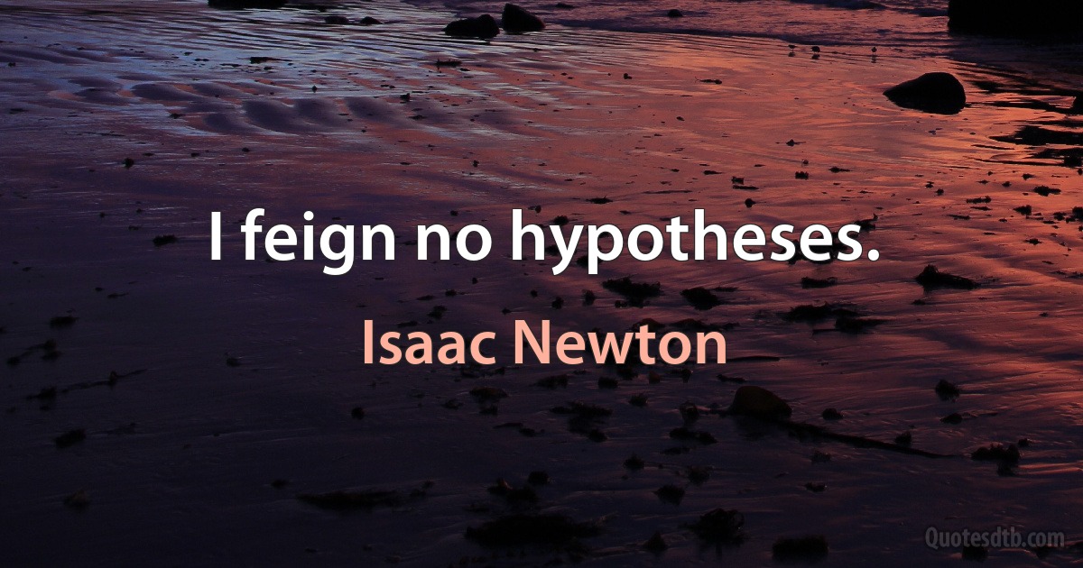 I feign no hypotheses. (Isaac Newton)