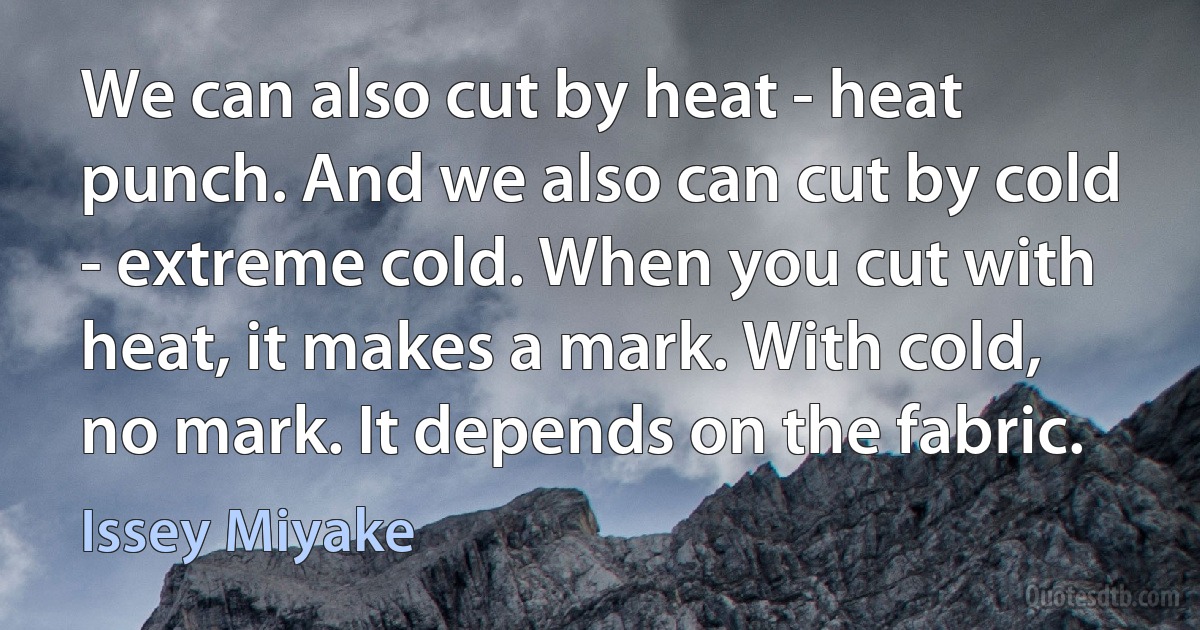 We can also cut by heat - heat punch. And we also can cut by cold - extreme cold. When you cut with heat, it makes a mark. With cold, no mark. It depends on the fabric. (Issey Miyake)