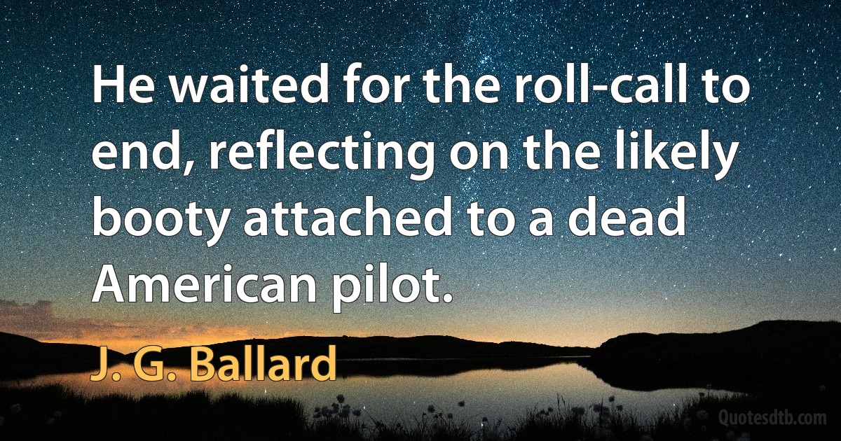 He waited for the roll-call to end, reflecting on the likely booty attached to a dead American pilot. (J. G. Ballard)