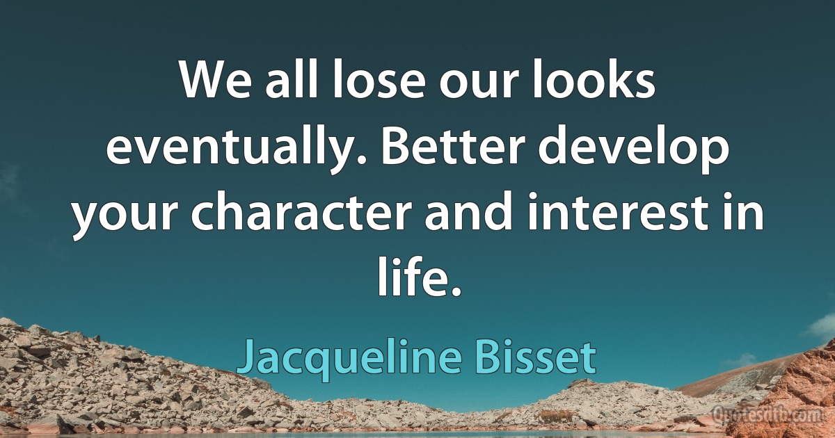 We all lose our looks eventually. Better develop your character and interest in life. (Jacqueline Bisset)