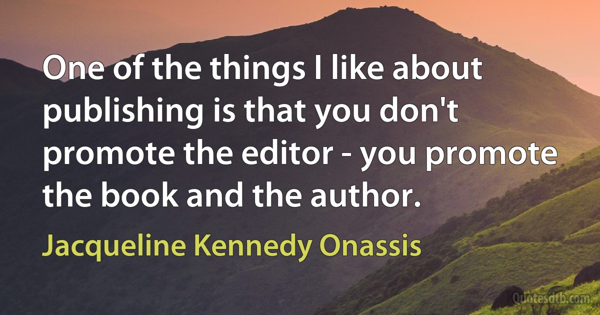 One of the things I like about publishing is that you don't promote the editor - you promote the book and the author. (Jacqueline Kennedy Onassis)