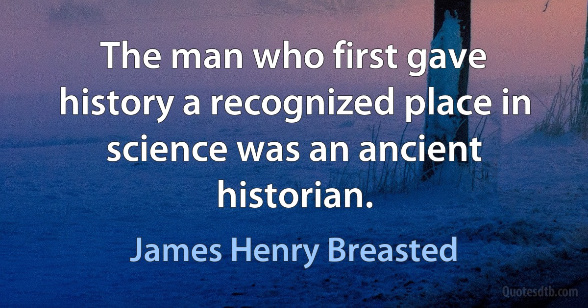 The man who first gave history a recognized place in science was an ancient historian. (James Henry Breasted)