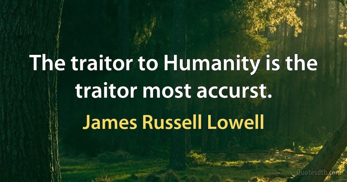 The traitor to Humanity is the traitor most accurst. (James Russell Lowell)