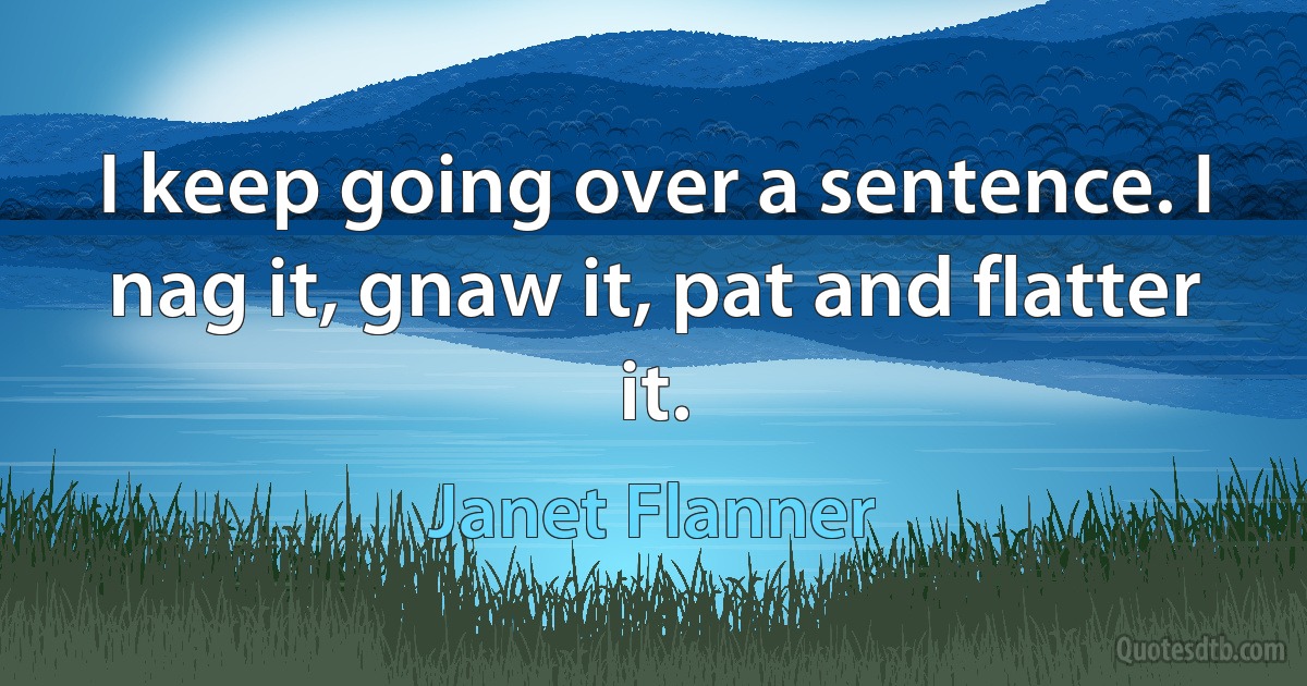 I keep going over a sentence. I nag it, gnaw it, pat and flatter it. (Janet Flanner)