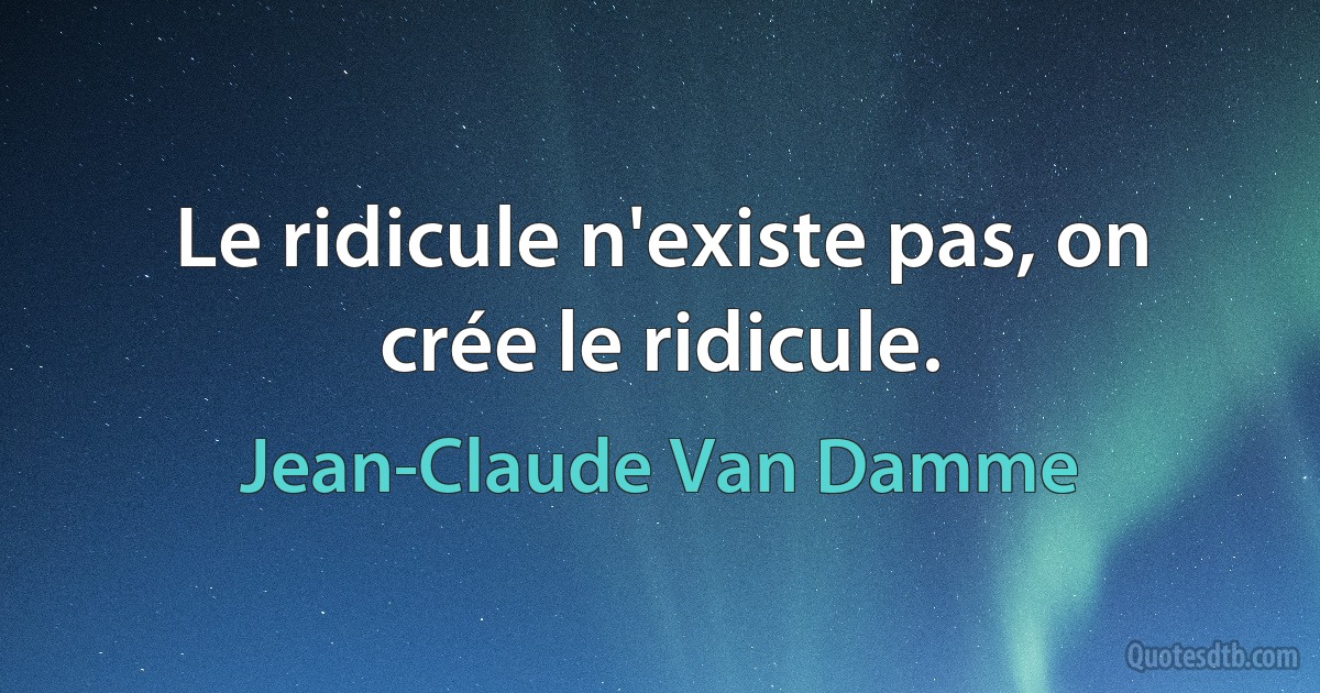 Le ridicule n'existe pas, on crée le ridicule. (Jean-Claude Van Damme)