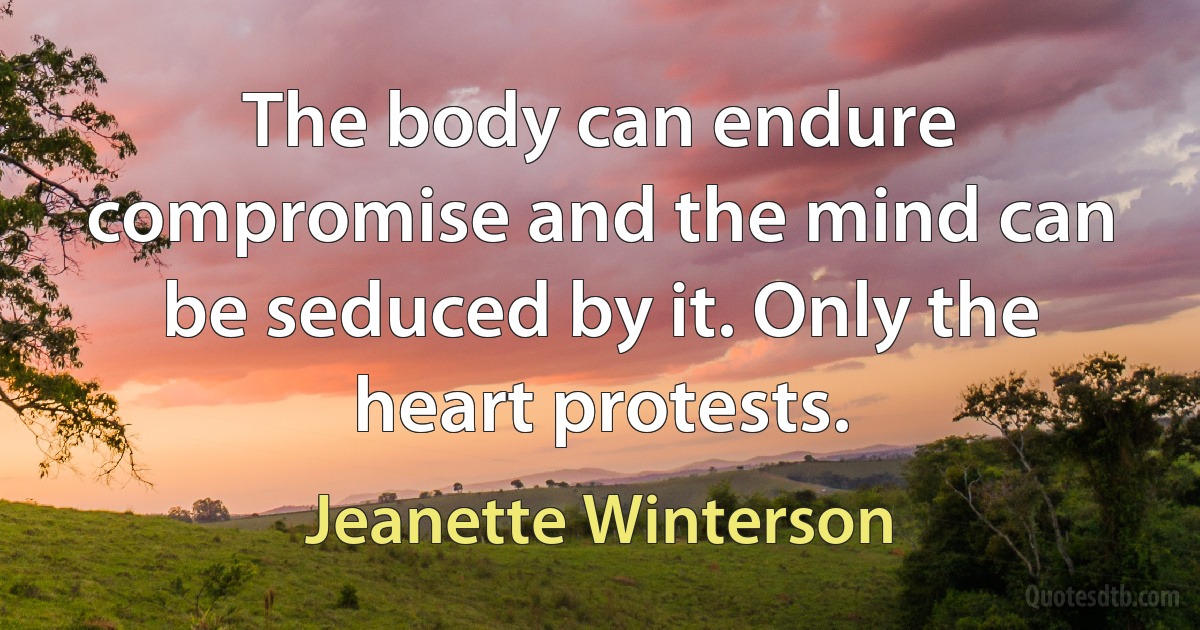 The body can endure compromise and the mind can be seduced by it. Only the heart protests. (Jeanette Winterson)