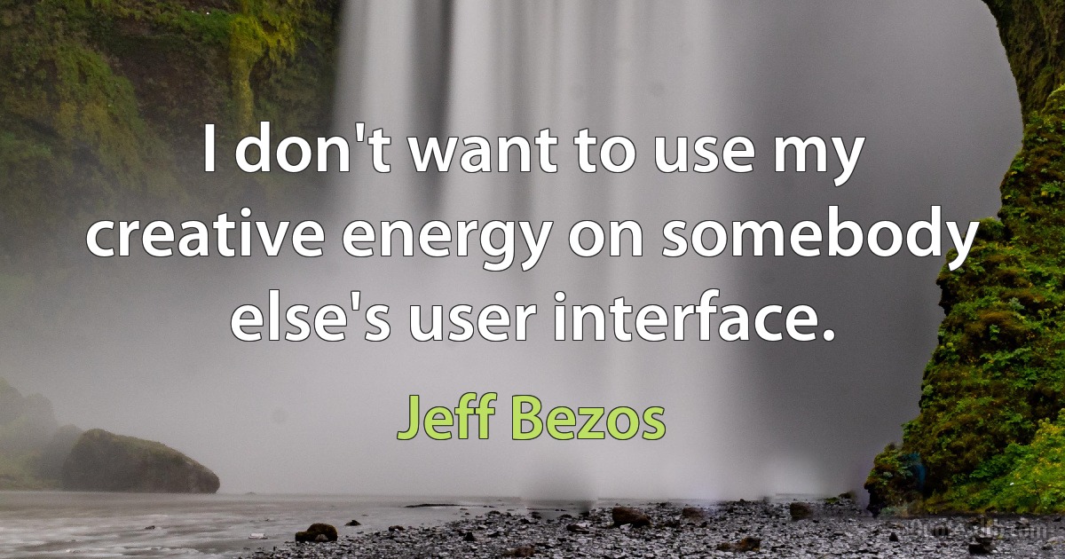 I don't want to use my creative energy on somebody else's user interface. (Jeff Bezos)