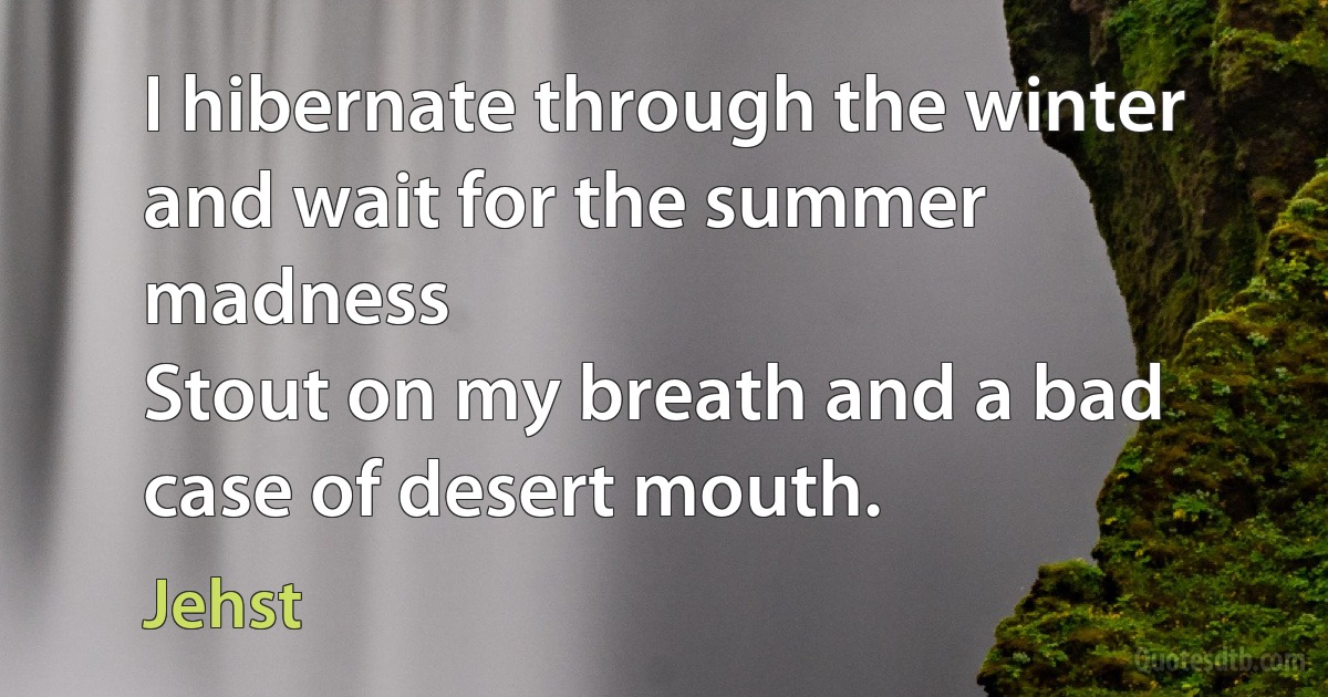 I hibernate through the winter and wait for the summer madness
Stout on my breath and a bad case of desert mouth. (Jehst)