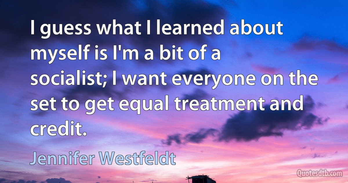 I guess what I learned about myself is I'm a bit of a socialist; I want everyone on the set to get equal treatment and credit. (Jennifer Westfeldt)