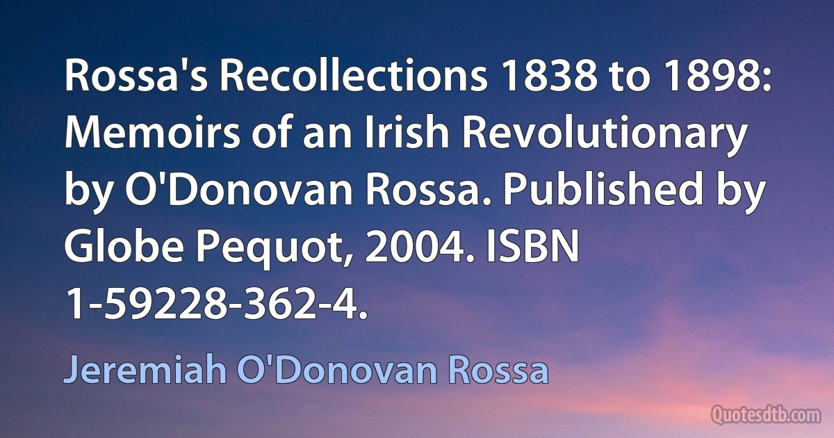 Rossa's Recollections 1838 to 1898: Memoirs of an Irish Revolutionary by O'Donovan Rossa. Published by Globe Pequot, 2004. ISBN 1-59228-362-4. (Jeremiah O'Donovan Rossa)