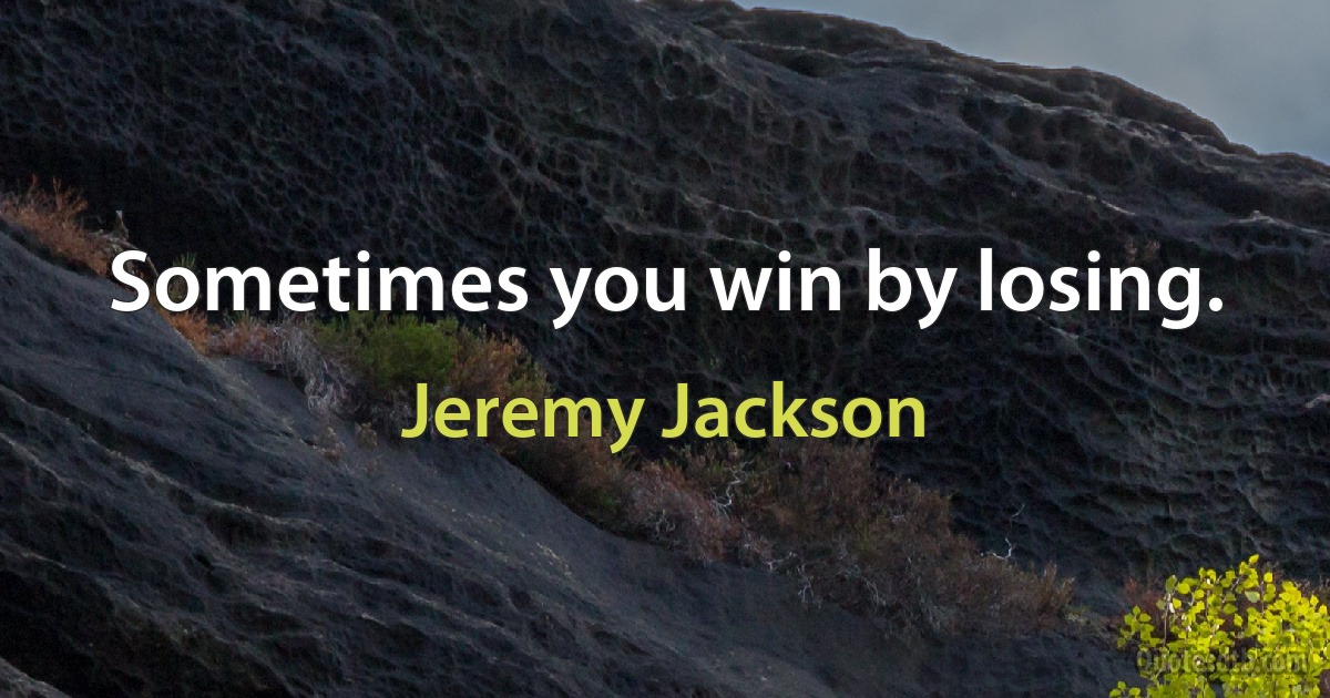 Sometimes you win by losing. (Jeremy Jackson)