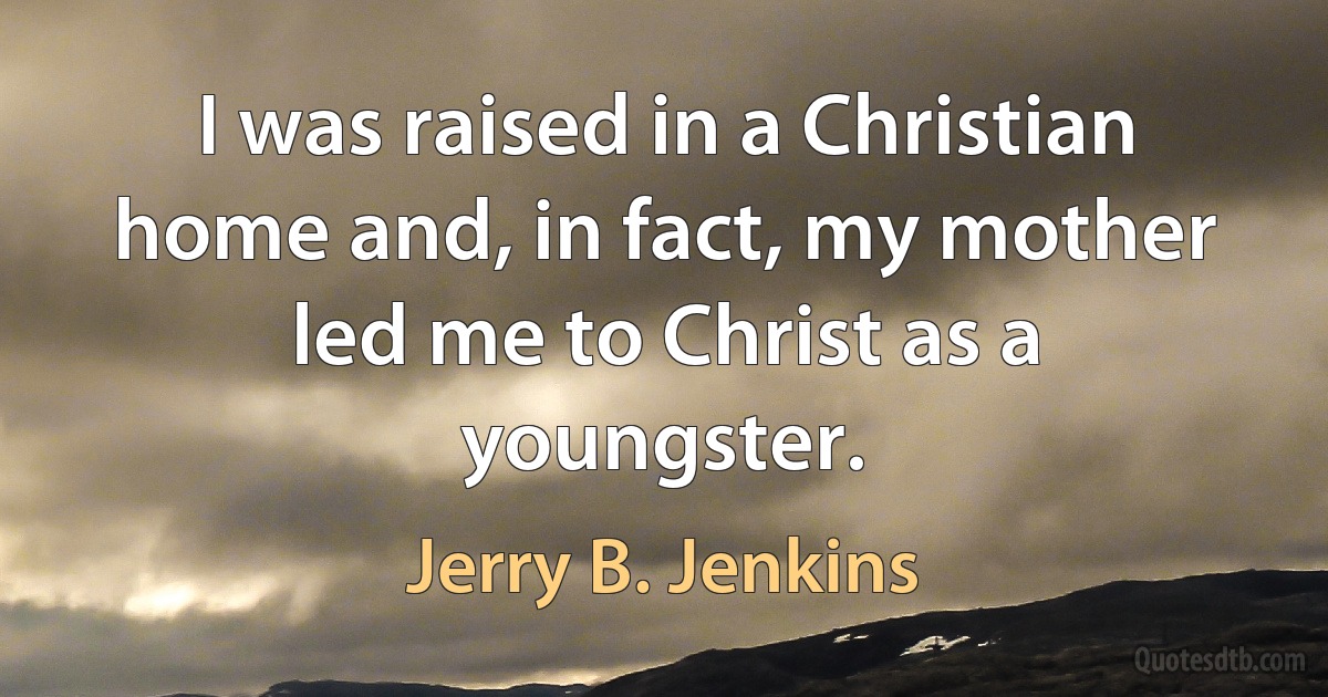 I was raised in a Christian home and, in fact, my mother led me to Christ as a youngster. (Jerry B. Jenkins)