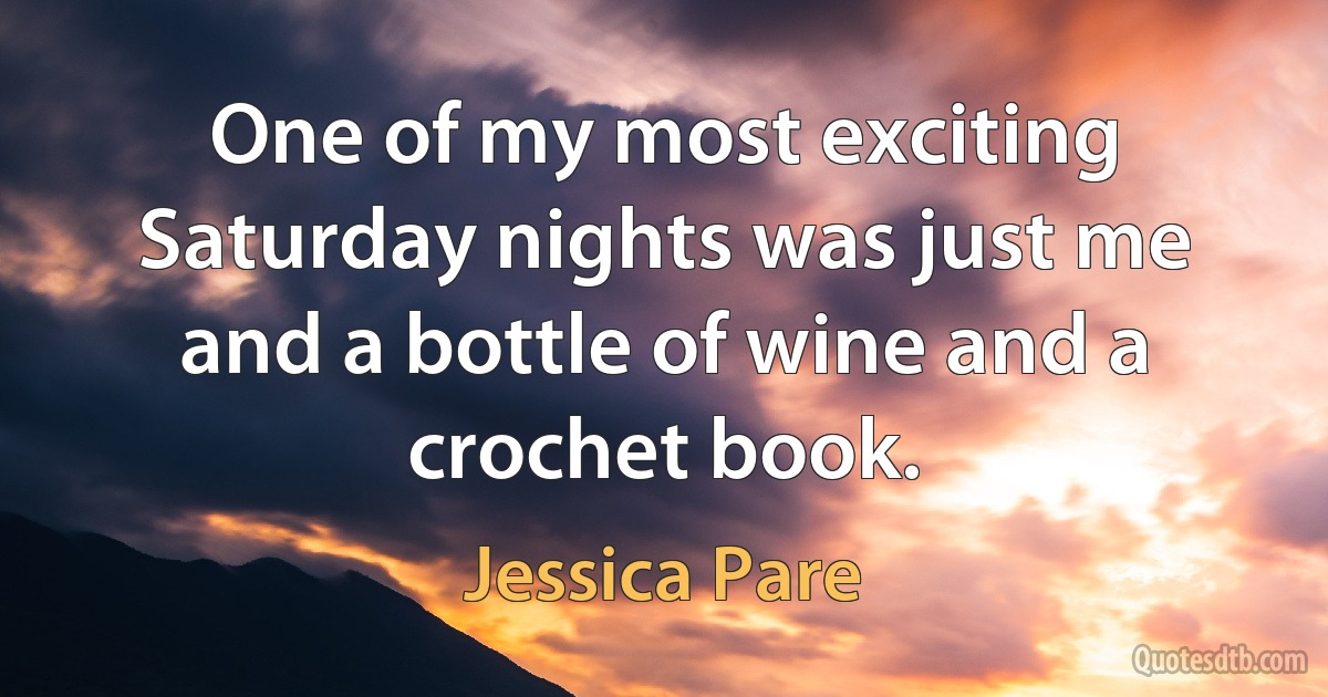 One of my most exciting Saturday nights was just me and a bottle of wine and a crochet book. (Jessica Pare)