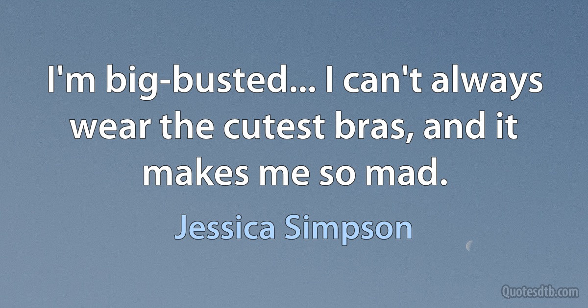 I'm big-busted... I can't always wear the cutest bras, and it makes me so mad. (Jessica Simpson)