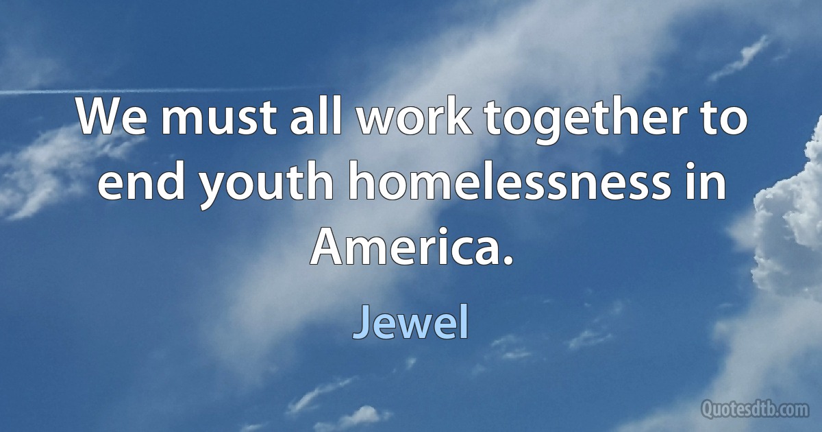 We must all work together to end youth homelessness in America. (Jewel)