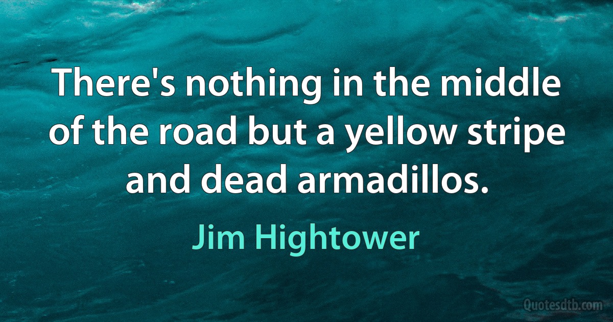 There's nothing in the middle of the road but a yellow stripe and dead armadillos. (Jim Hightower)