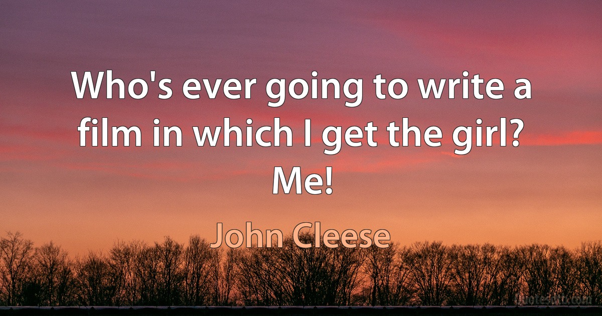 Who's ever going to write a film in which I get the girl? Me! (John Cleese)