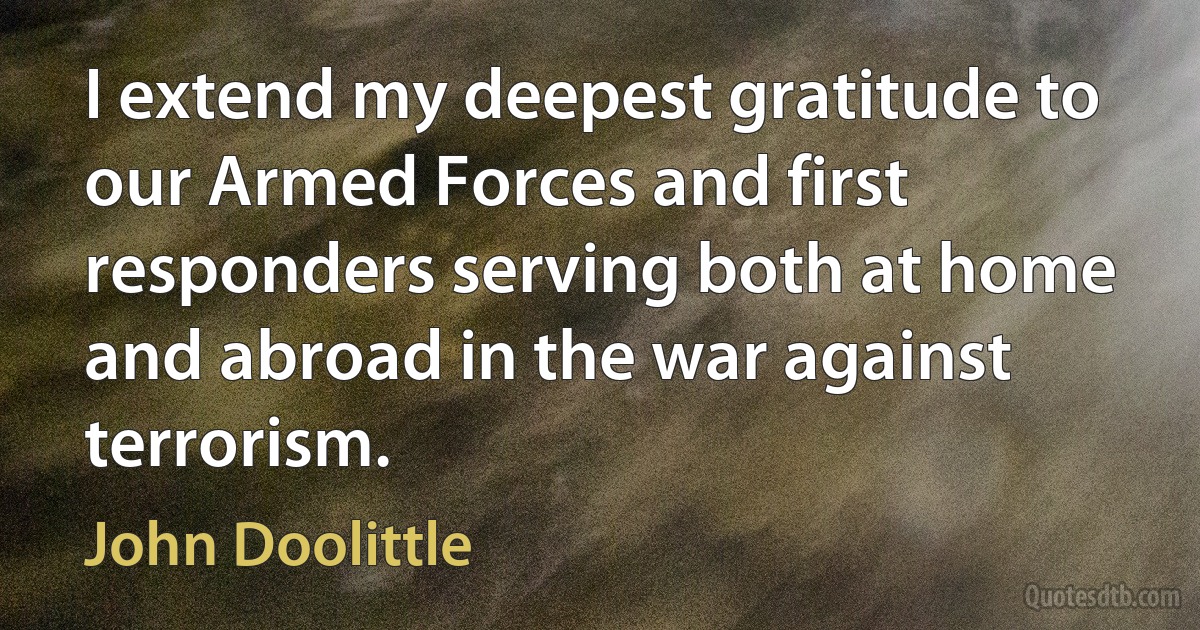 I extend my deepest gratitude to our Armed Forces and first responders serving both at home and abroad in the war against terrorism. (John Doolittle)